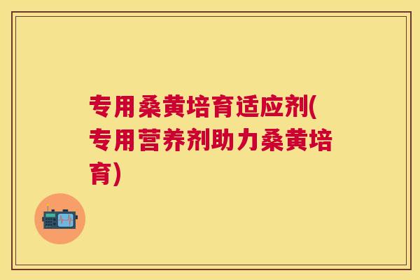 专用桑黄培育适应剂(专用营养剂助力桑黄培育)