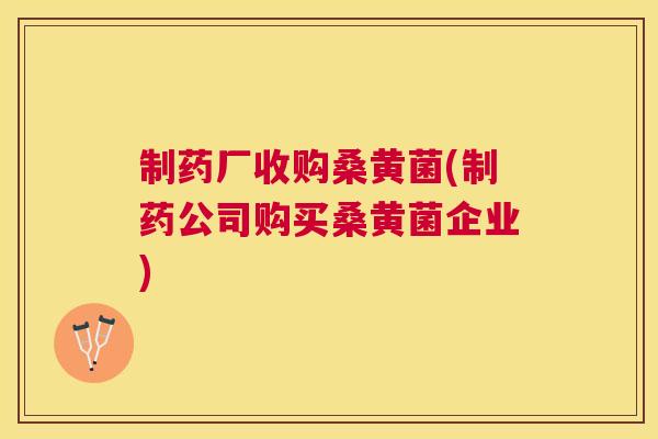 制药厂收购桑黄菌(制药公司购买桑黄菌企业)