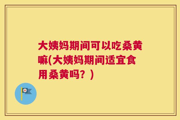 大姨妈期间可以吃桑黄嘛(大姨妈期间适宜食用桑黄吗？)