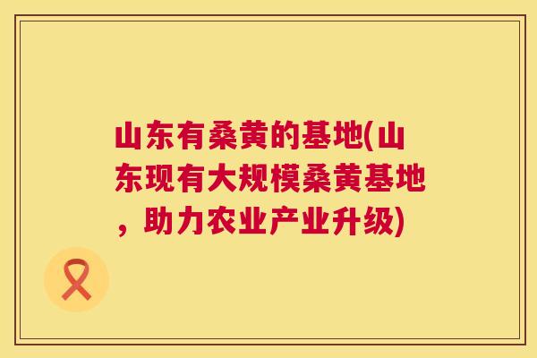 山东有桑黄的基地(山东现有大规模桑黄基地，助力农业产业升级)