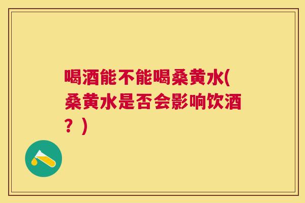 喝酒能不能喝桑黄水(桑黄水是否会影响饮酒？)
