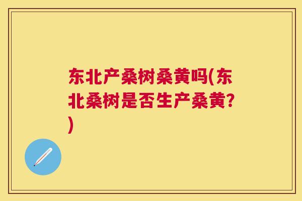 东北产桑树桑黄吗(东北桑树是否生产桑黄？)