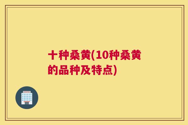 十种桑黄(10种桑黄的品种及特点)
