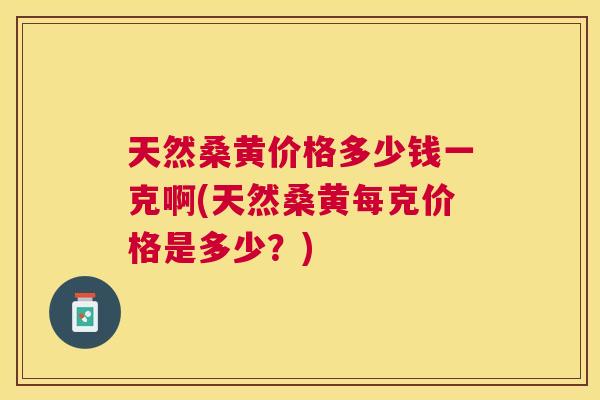 天然桑黄价格多少钱一克啊(天然桑黄每克价格是多少？)