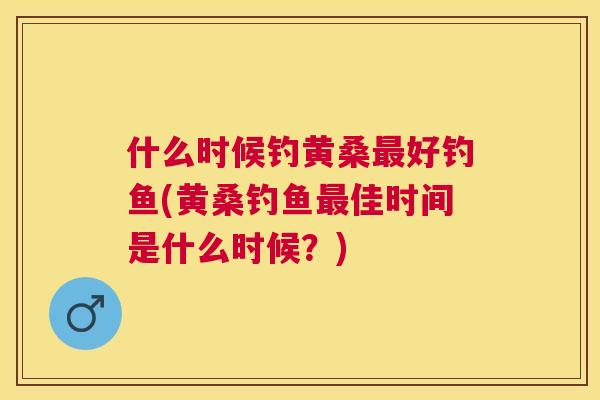 什么时候钓黄桑好钓鱼(黄桑钓鱼佳时间是什么时候？)
