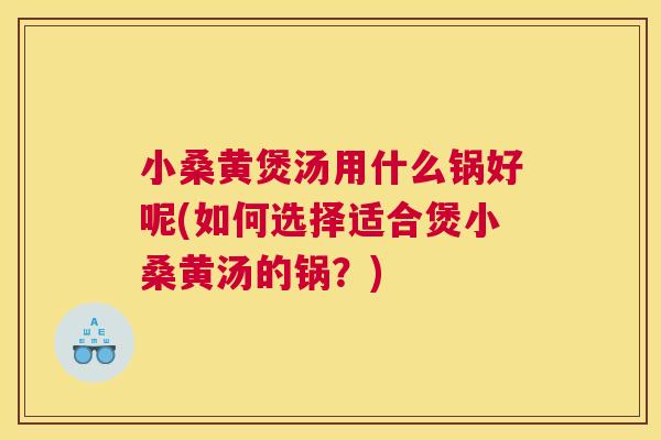 小桑黄煲汤用什么锅好呢(如何选择适合煲小桑黄汤的锅？)