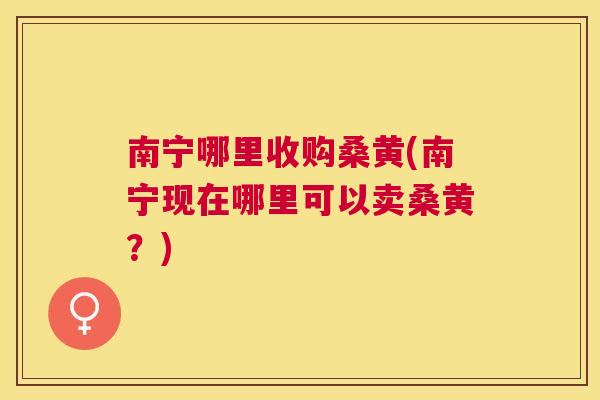 南宁哪里收购桑黄(南宁现在哪里可以卖桑黄？)