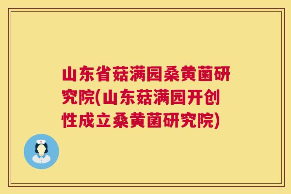 山东省菇满园桑黄菌研究院(山东菇满园开创性成立桑黄菌研究院)
