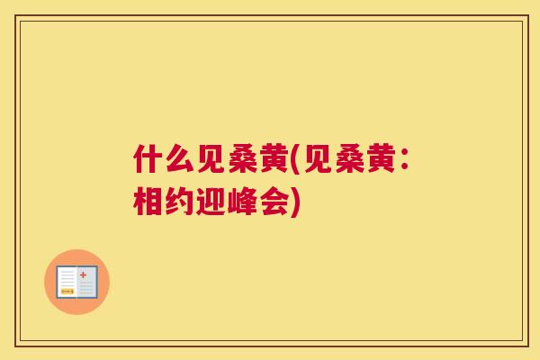 什么见桑黄(见桑黄：相约迎峰会)