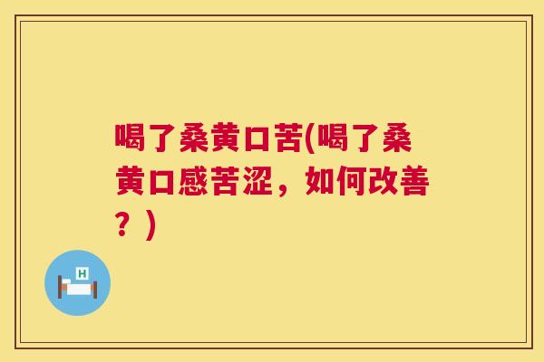 喝了桑黄口苦(喝了桑黄口感苦涩，如何改善？)