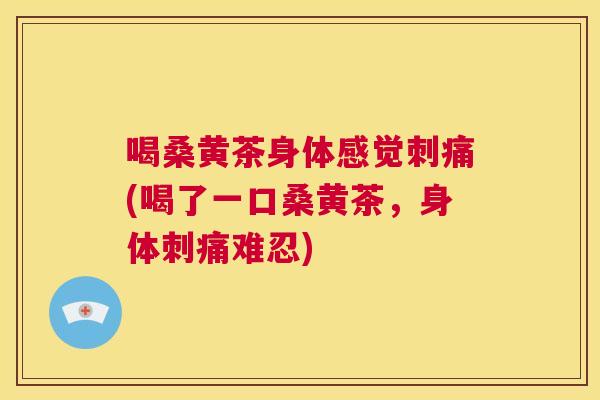 喝桑黄茶身体感觉刺痛(喝了一口桑黄茶，身体刺痛难忍)
