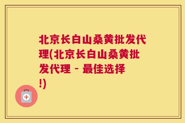 北京长白山桑黄批发代理(北京长白山桑黄批发代理 - 佳选择!)