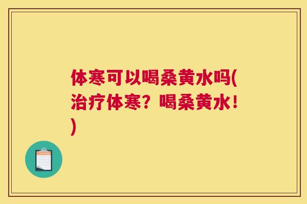 体寒可以喝桑黄水吗(体寒？喝桑黄水！)