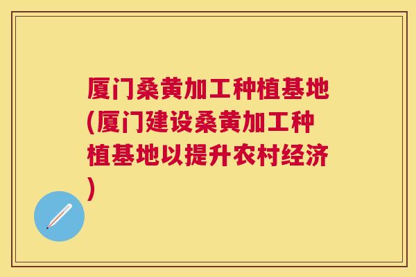 厦门桑黄加工种植基地(厦门建设桑黄加工种植基地以提升农村经济)