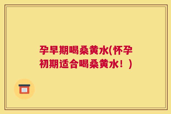 孕早期喝桑黄水(怀孕初期适合喝桑黄水！)