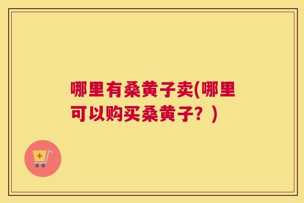 哪里有桑黄子卖(哪里可以购买桑黄子？)