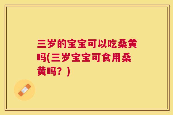 三岁的宝宝可以吃桑黄吗(三岁宝宝可食用桑黄吗？)