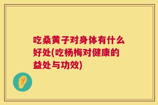 吃桑黄子对身体有什么好处(吃杨梅对健康的益处与功效)