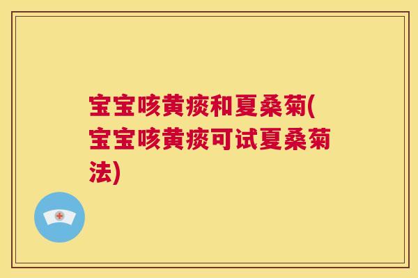 宝宝咳黄痰和夏桑菊(宝宝咳黄痰可试夏桑菊法)