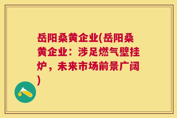 岳阳桑黄企业(岳阳桑黄企业：涉足燃气壁挂炉，未来市场前景广阔)