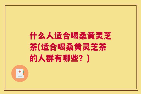 什么人适合喝桑黄灵芝茶(适合喝桑黄灵芝茶的人群有哪些？)