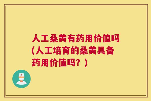 人工桑黄有药用价值吗(人工培育的桑黄具备药用价值吗？)