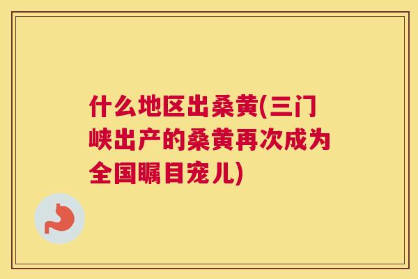 什么地区出桑黄(三门峡出产的桑黄再次成为全国瞩目宠儿)