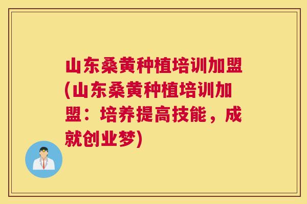 山东桑黄种植培训加盟(山东桑黄种植培训加盟：培养提高技能，成就创业梦)