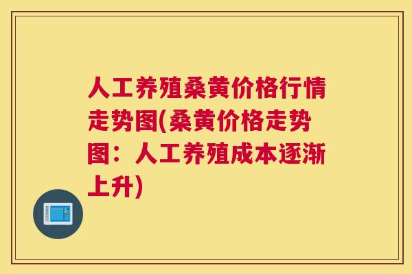 人工养殖桑黄价格行情走势图(桑黄价格走势图：人工养殖成本逐渐上升)