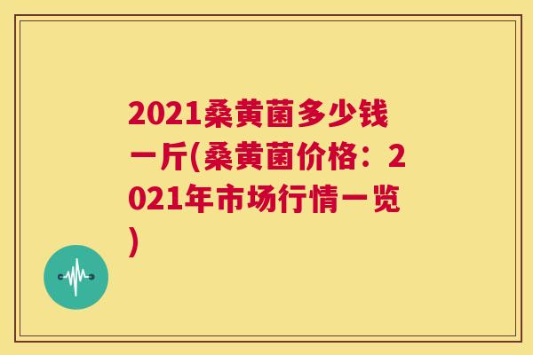 2021桑黄菌多少钱一斤(桑黄菌价格：2021年市场行情一览)