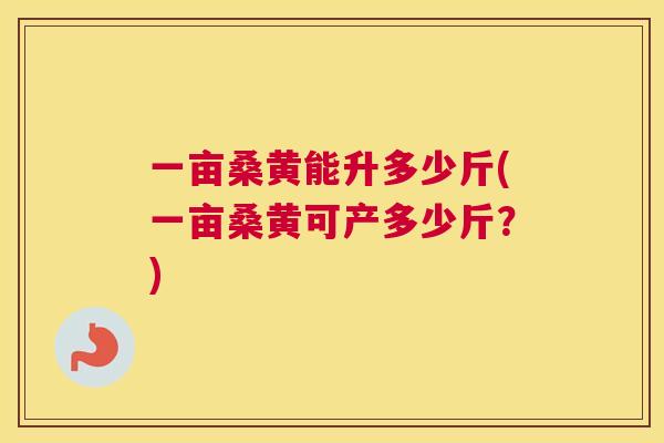 一亩桑黄能升多少斤(一亩桑黄可产多少斤？)