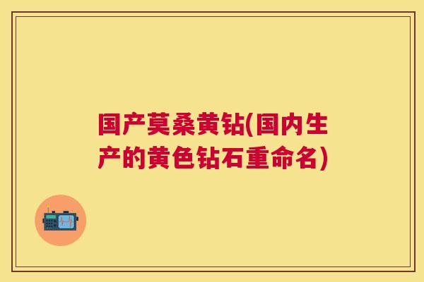 国产莫桑黄钻(国内生产的黄色钻石重命名)