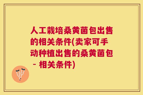 人工栽培桑黄菌包出售的相关条件(卖家可手动种植出售的桑黄菌包 - 相关条件)