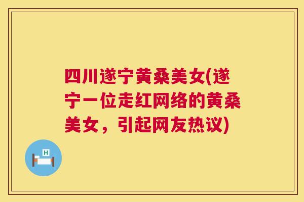 四川遂宁黄桑美女(遂宁一位走红网络的黄桑美女，引起网友热议)