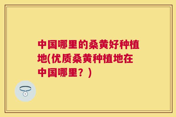 中国哪里的桑黄好种植地(优质桑黄种植地在中国哪里？)