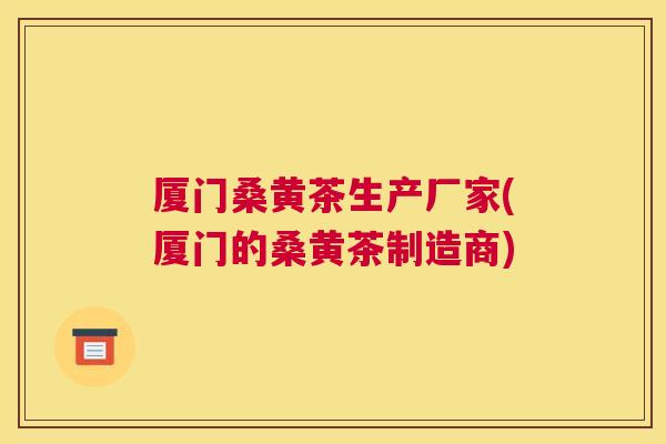 厦门桑黄茶生产厂家(厦门的桑黄茶制造商)