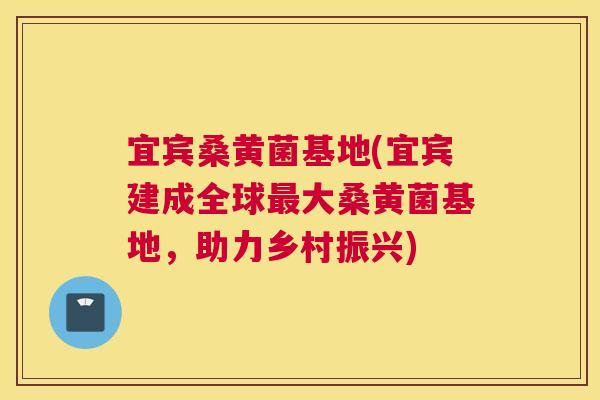 宜宾桑黄菌基地(宜宾建成全球大桑黄菌基地，助力乡村振兴)