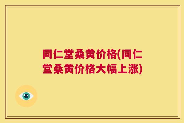 同仁堂桑黄价格(同仁堂桑黄价格大幅上涨)