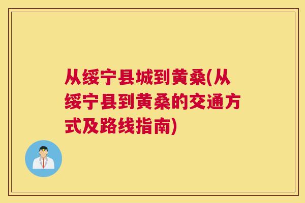 从绥宁县城到黄桑(从绥宁县到黄桑的交通方式及路线指南)