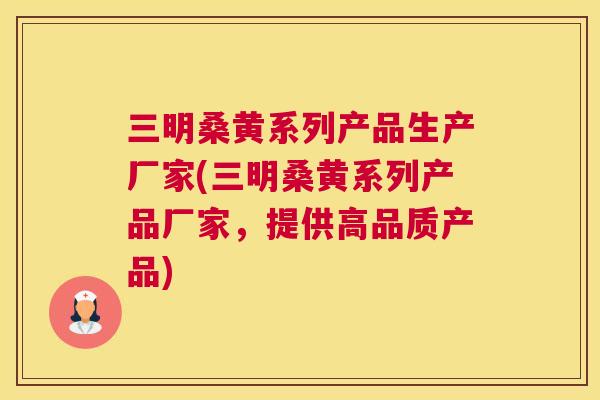 三明桑黄系列产品生产厂家(三明桑黄系列产品厂家，提供高品质产品)