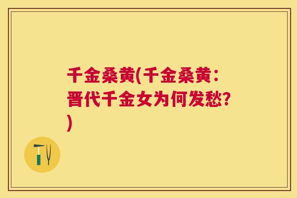 千金桑黄(千金桑黄：晋代千金女为何发愁？)