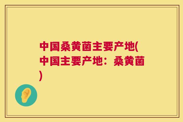 中国桑黄菌主要产地(中国主要产地：桑黄菌)