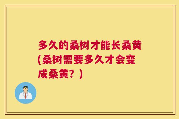 多久的桑树才能长桑黄(桑树需要多久才会变成桑黄？)