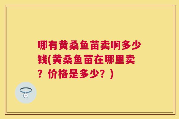 哪有黄桑鱼苗卖啊多少钱(黄桑鱼苗在哪里卖？价格是多少？)
