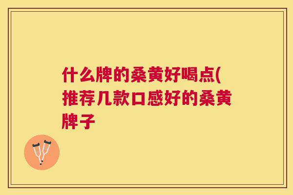 什么牌的桑黄好喝点(推荐几款口感好的桑黄牌子