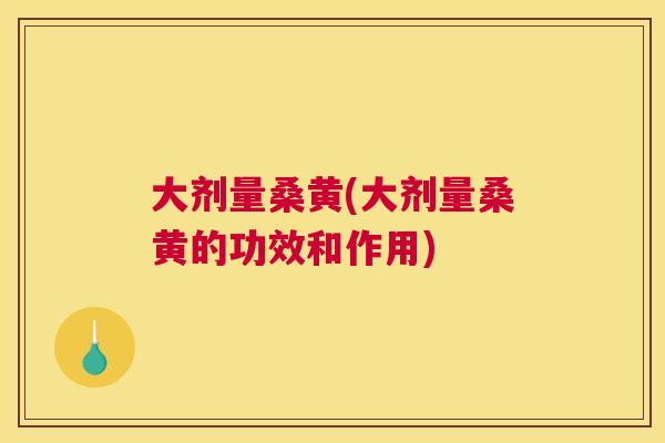 大剂量桑黄(大剂量桑黄的功效和作用)