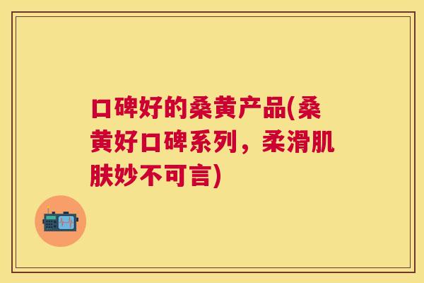 口碑好的桑黄产品(桑黄好口碑系列，柔滑妙不可言)