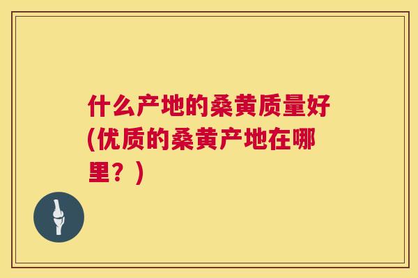 什么产地的桑黄质量好(优质的桑黄产地在哪里？)