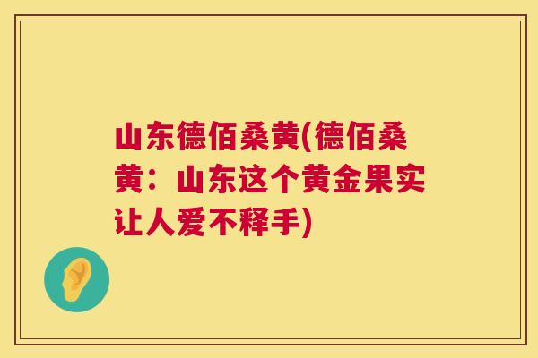 山东德佰桑黄(德佰桑黄：山东这个黄金果实让人爱不释手)