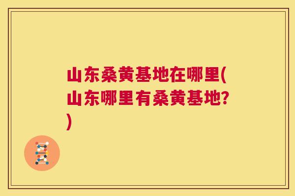 山东桑黄基地在哪里(山东哪里有桑黄基地？)